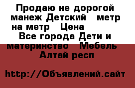 Продаю не дорогой манеж Детский , метр на метр › Цена ­ 1 500 - Все города Дети и материнство » Мебель   . Алтай респ.